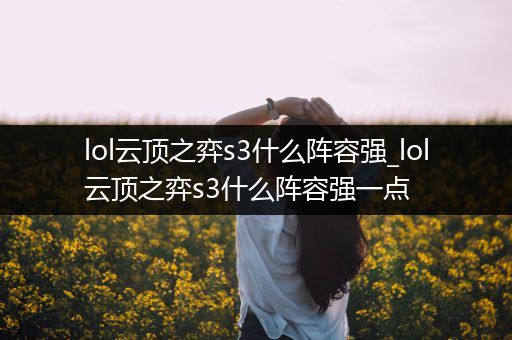 lol云顶之弈s3什么阵容强_lol云顶之弈s3什么阵容强一点