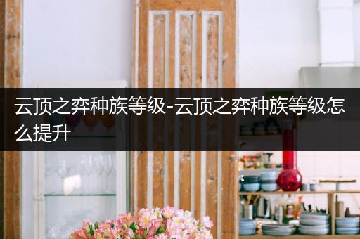 云顶之弈种族等级-云顶之弈种族等级怎么提升