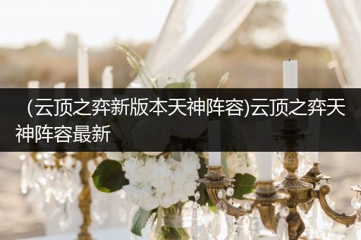 （云顶之弈新版本天神阵容)云顶之弈天神阵容最新