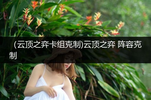 （云顶之弈卡组克制)云顶之弈 阵容克制