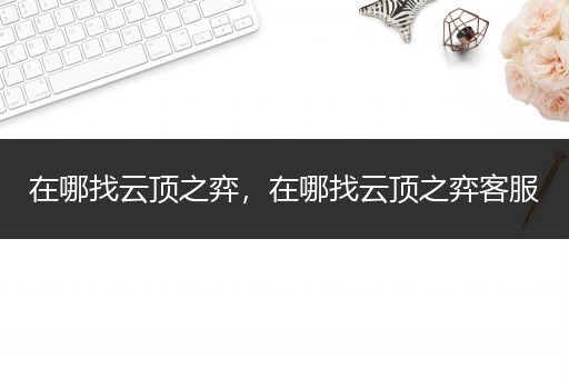 在哪找云顶之弈，在哪找云顶之弈客服