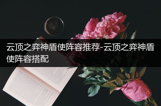 云顶之弈神盾使阵容推荐-云顶之弈神盾使阵容搭配