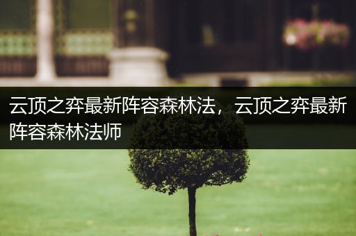 云顶之弈最新阵容森林法，云顶之弈最新阵容森林法师