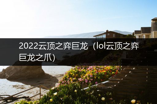 2022云顶之弈巨龙（lol云顶之弈巨龙之爪）