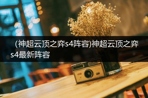 （神超云顶之弈s4阵容)神超云顶之弈s4最新阵容
