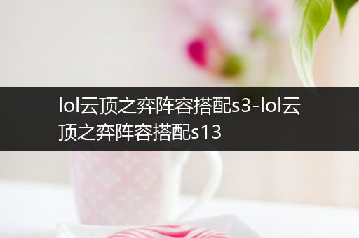 lol云顶之弈阵容搭配s3-lol云顶之弈阵容搭配s13