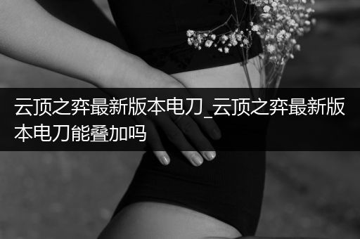 云顶之弈最新版本电刀_云顶之弈最新版本电刀能叠加吗