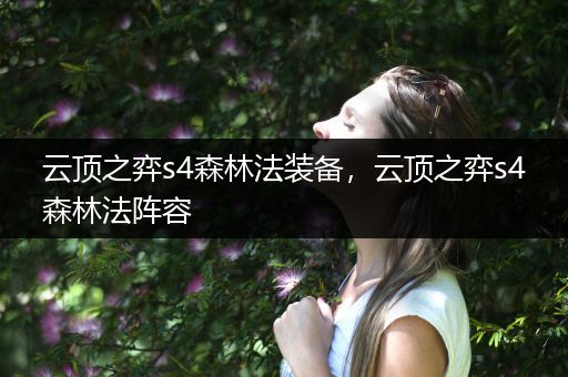云顶之弈s4森林法装备，云顶之弈s4森林法阵容