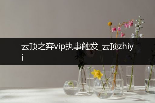 云顶之弈vip执事触发_云顶zhiyi