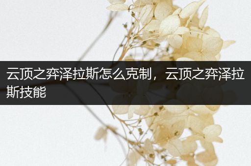 云顶之弈泽拉斯怎么克制，云顶之弈泽拉斯技能