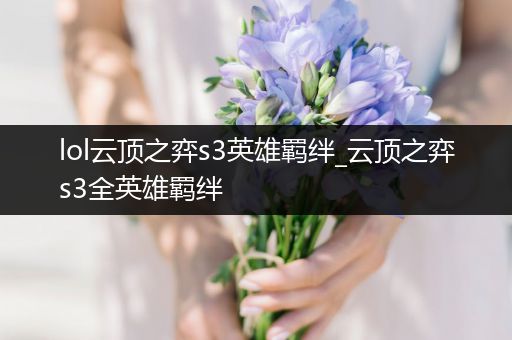 lol云顶之弈s3英雄羁绊_云顶之弈s3全英雄羁绊