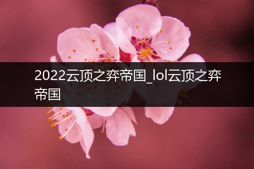 2022云顶之弈帝国_lol云顶之弈帝国