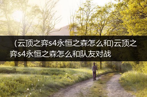 （云顶之弈s4永恒之森怎么和)云顶之弈s4永恒之森怎么和队友对战