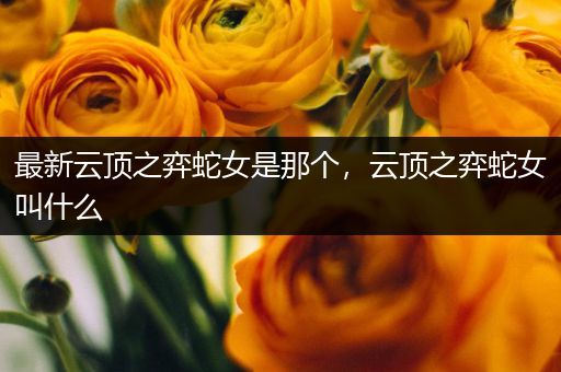 最新云顶之弈蛇女是那个，云顶之弈蛇女叫什么