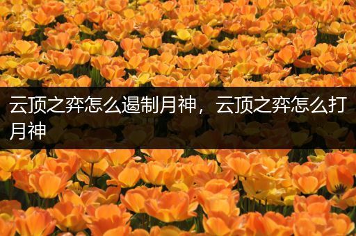 云顶之弈怎么遏制月神，云顶之弈怎么打月神