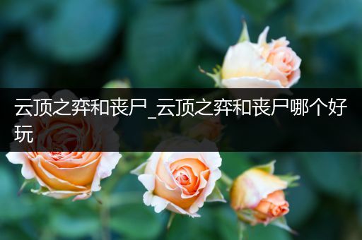 云顶之弈和丧尸_云顶之弈和丧尸哪个好玩