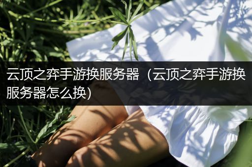 云顶之弈手游换服务器（云顶之弈手游换服务器怎么换）