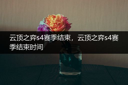 云顶之弈s4赛季结束，云顶之弈s4赛季结束时间