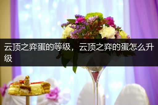 云顶之弈蛋的等级，云顶之弈的蛋怎么升级