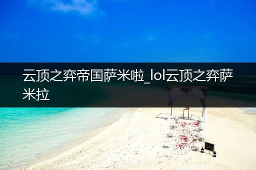 云顶之弈帝国萨米啦_lol云顶之弈萨米拉