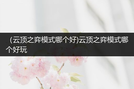 （云顶之弈模式哪个好)云顶之弈模式哪个好玩