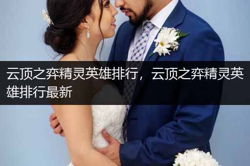 云顶之弈精灵英雄排行，云顶之弈精灵英雄排行最新