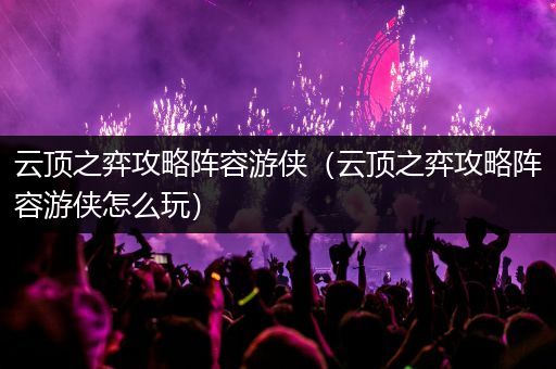 云顶之弈攻略阵容游侠（云顶之弈攻略阵容游侠怎么玩）