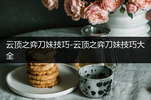 云顶之弈刀妹技巧-云顶之弈刀妹技巧大全