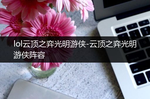 lol云顶之弈光明游侠-云顶之弈光明游侠阵容