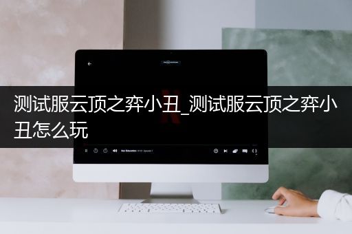 测试服云顶之弈小丑_测试服云顶之弈小丑怎么玩