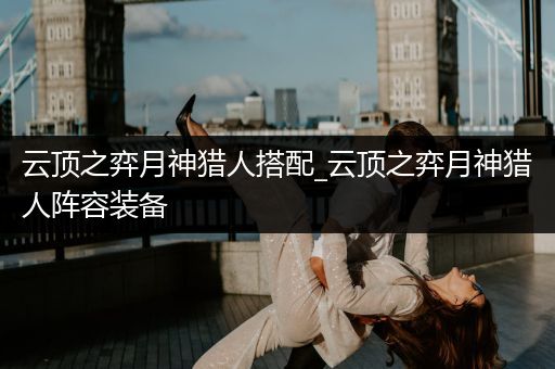 云顶之弈月神猎人搭配_云顶之弈月神猎人阵容装备