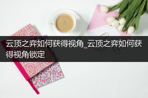 云顶之弈如何获得视角_云顶之弈如何获得视角锁定