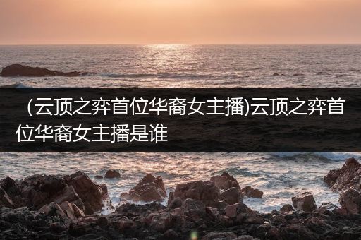 （云顶之弈首位华裔女主播)云顶之弈首位华裔女主播是谁