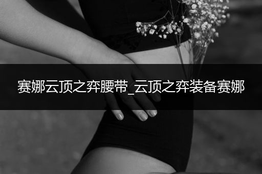 赛娜云顶之弈腰带_云顶之弈装备赛娜