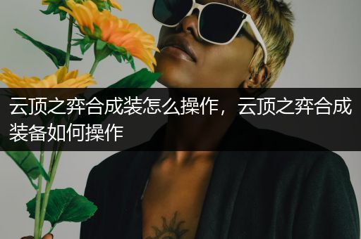 云顶之弈合成装怎么操作，云顶之弈合成装备如何操作