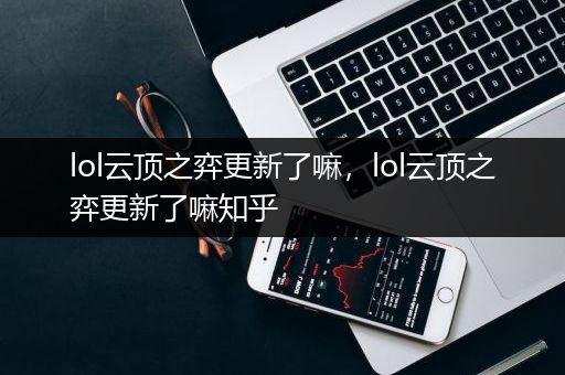 lol云顶之弈更新了嘛，lol云顶之弈更新了嘛知乎