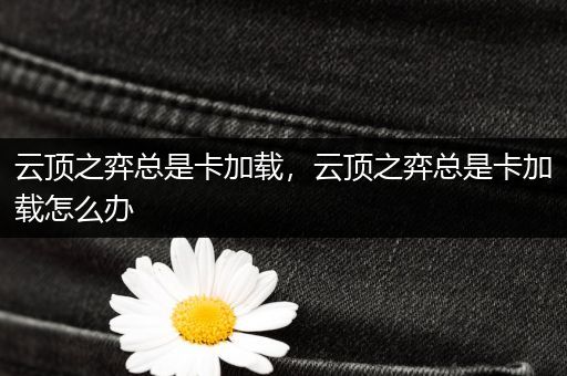 云顶之弈总是卡加载，云顶之弈总是卡加载怎么办