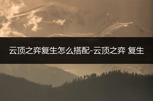 云顶之弈复生怎么搭配-云顶之弈 复生