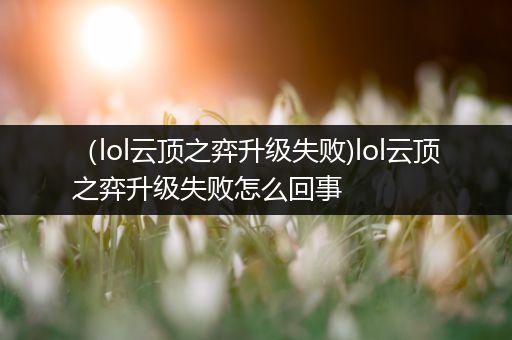 （lol云顶之弈升级失败)lol云顶之弈升级失败怎么回事