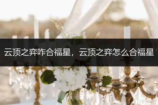 云顶之弈咋合福星，云顶之弈怎么合福星