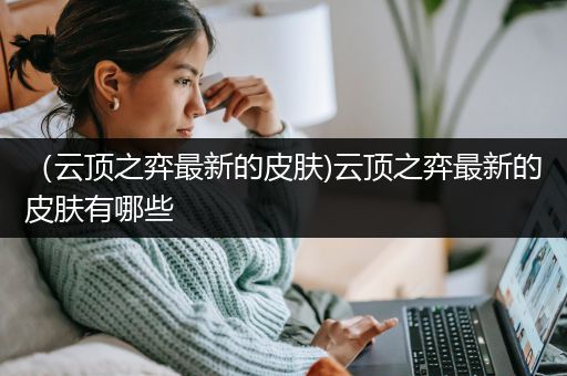 （云顶之弈最新的皮肤)云顶之弈最新的皮肤有哪些