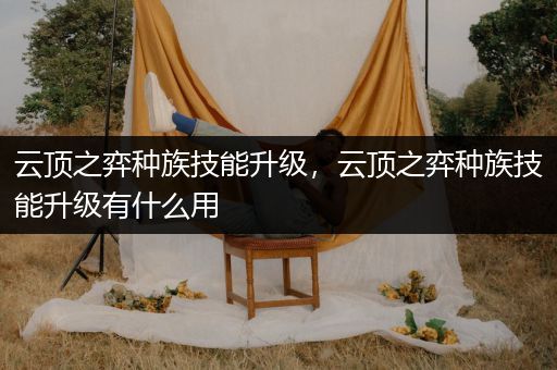 云顶之弈种族技能升级，云顶之弈种族技能升级有什么用
