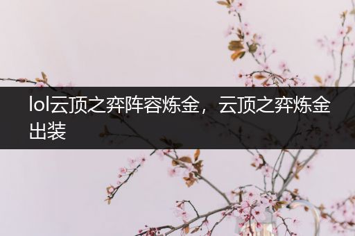 lol云顶之弈阵容炼金，云顶之弈炼金出装