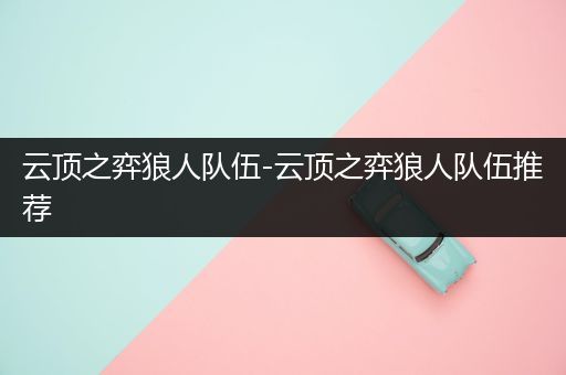 云顶之弈狼人队伍-云顶之弈狼人队伍推荐