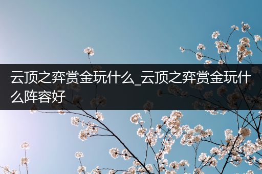 云顶之弈赏金玩什么_云顶之弈赏金玩什么阵容好