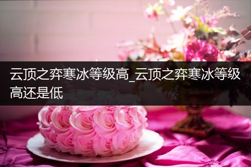 云顶之弈寒冰等级高_云顶之弈寒冰等级高还是低