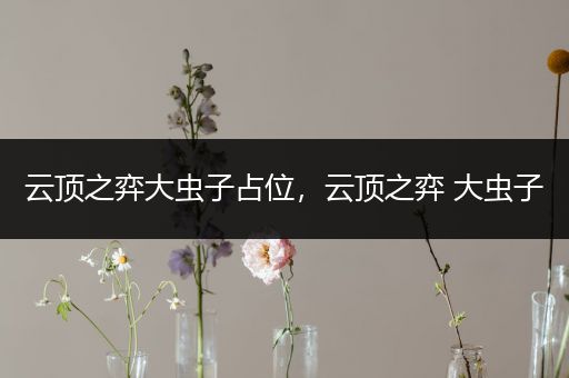 云顶之弈大虫子占位，云顶之弈 大虫子