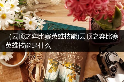（云顶之弈比赛英雄技能)云顶之弈比赛英雄技能是什么