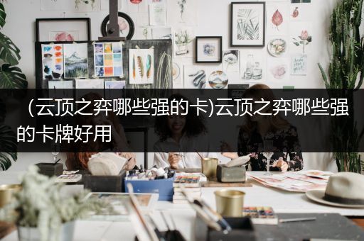 （云顶之弈哪些强的卡)云顶之弈哪些强的卡牌好用