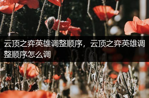 云顶之弈英雄调整顺序，云顶之弈英雄调整顺序怎么调